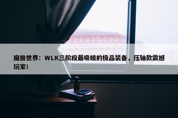 魔兽世界：WLK三阶段最吸睛的极品装备，压轴款震撼玩家！