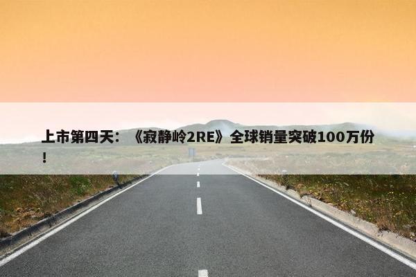 上市第四天：《寂静岭2RE》全球销量突破100万份！