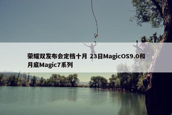 荣耀双发布会定档十月 23日MagicOS9.0和月底Magic7系列