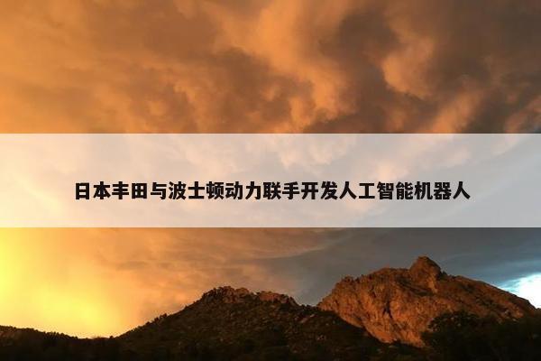 日本丰田与波士顿动力联手开发人工智能机器人