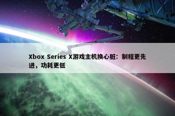 Xbox Series X游戏主机换心脏：制程更先进，功耗更低