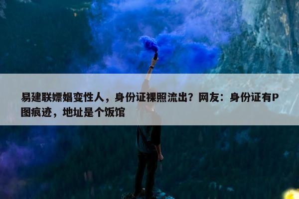 易建联嫖娼变性人，身份证裸照流出？网友：身份证有P图痕迹，地址是个饭馆