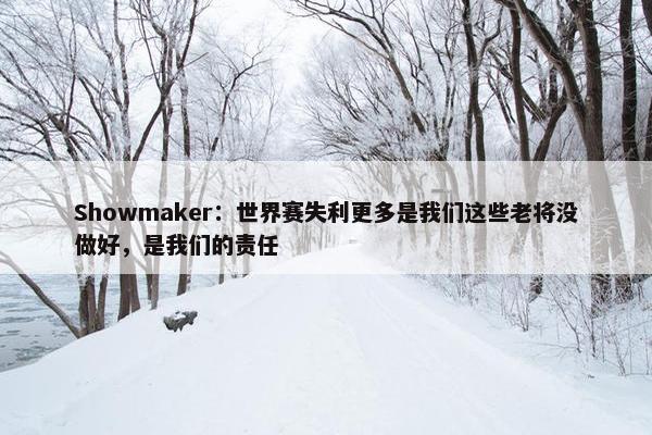 Showmaker：世界赛失利更多是我们这些老将没做好，是我们的责任