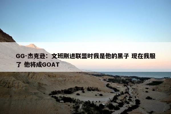 GG-杰克逊：文班刚进联盟时我是他的黑子 现在我服了 他将成GOAT