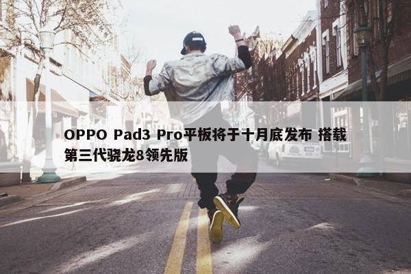 OPPO Pad3 Pro平板将于十月底发布 搭载第三代骁龙8领先版