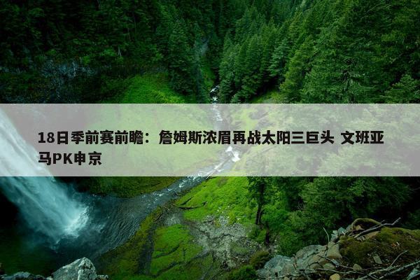 18日季前赛前瞻：詹姆斯浓眉再战太阳三巨头 文班亚马PK申京