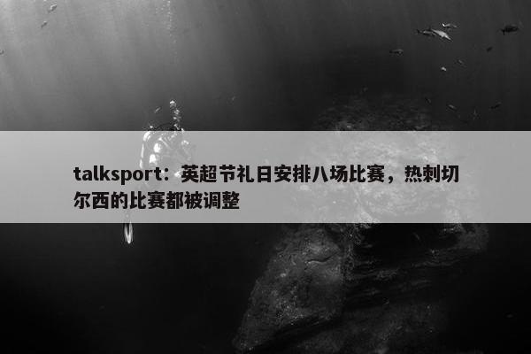 talksport：英超节礼日安排八场比赛，热刺切尔西的比赛都被调整