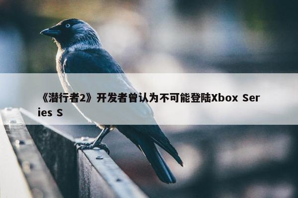 《潜行者2》开发者曾认为不可能登陆Xbox Series S