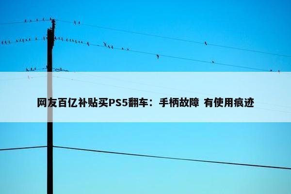 网友百亿补贴买PS5翻车：手柄故障 有使用痕迹