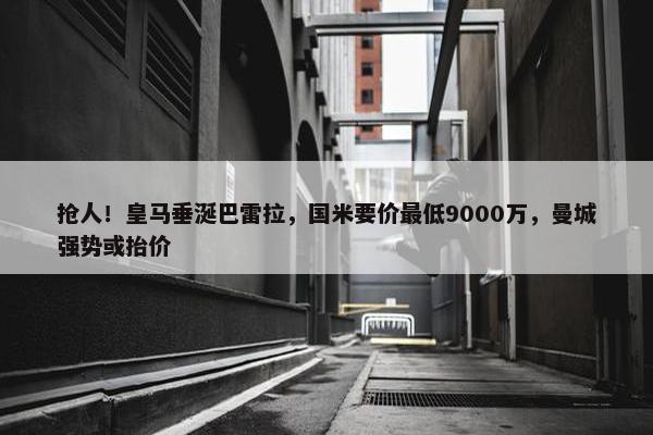 抢人！皇马垂涎巴雷拉，国米要价最低9000万，曼城强势或抬价