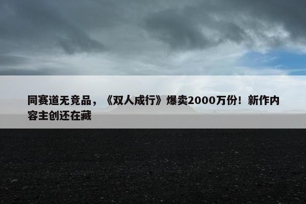 同赛道无竞品，《双人成行》爆卖2000万份！新作内容主创还在藏