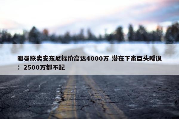 曝曼联卖安东尼标价高达4000万 潜在下家巨头嘲讽：2500万都不配