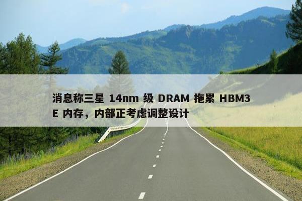 消息称三星 14nm 级 DRAM 拖累 HBM3E 内存，内部正考虑调整设计