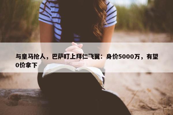 与皇马抢人，巴萨盯上拜仁飞翼：身价5000万，有望0价拿下