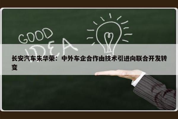 长安汽车朱华荣：中外车企合作由技术引进向联合开发转变