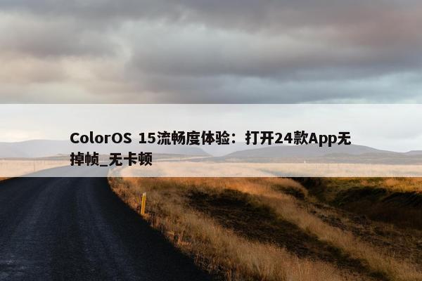 ColorOS 15流畅度体验：打开24款App无掉帧_无卡顿