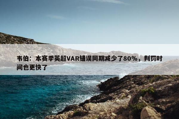 韦伯：本赛季英超VAR错误同期减少了80％，判罚时间也更快了