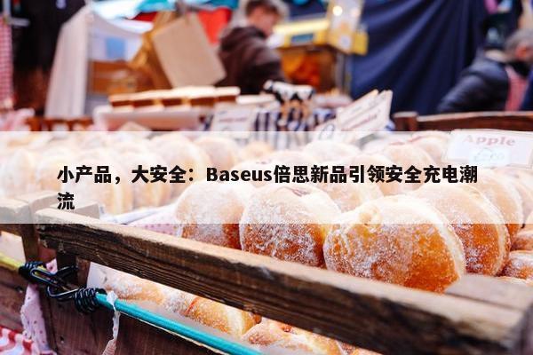 小产品，大安全：Baseus倍思新品引领安全充电潮流