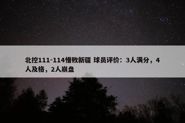 北控111-114惜败新疆 球员评价：3人满分，4人及格，2人崩盘