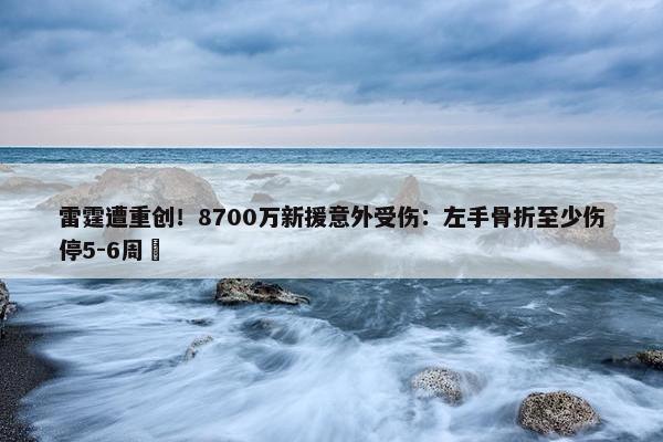 雷霆遭重创！8700万新援意外受伤：左手骨折至少伤停5-6周 