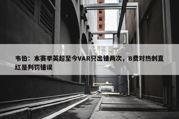 韦伯：本赛季英超至今VAR只出错两次，B费对热刺直红是判罚错误