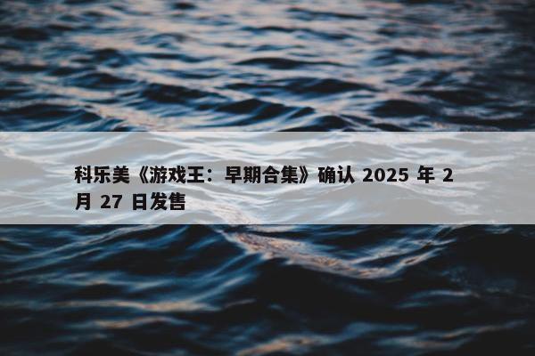 科乐美《游戏王：早期合集》确认 2025 年 2 月 27 日发售