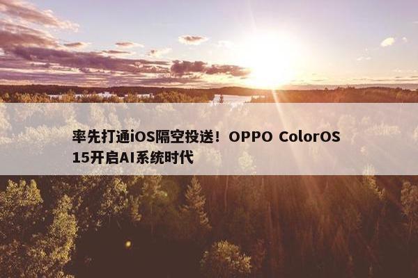 率先打通iOS隔空投送！OPPO ColorOS 15开启AI系统时代