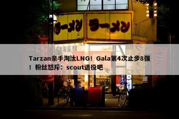 Tarzan亲手淘汰LNG！Gala第4次止步8强！粉丝怒斥：scout退役吧