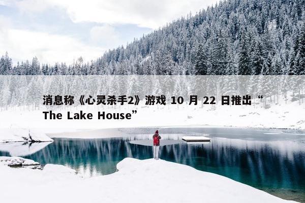 消息称《心灵杀手2》游戏 10 月 22 日推出“The Lake House”