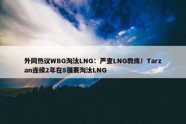 外网热议WBG淘汰LNG：严查LNG教练！Tarzan连续2年在8强赛淘汰LNG