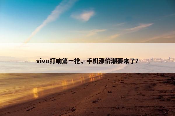 vivo打响第一枪，手机涨价潮要来了？