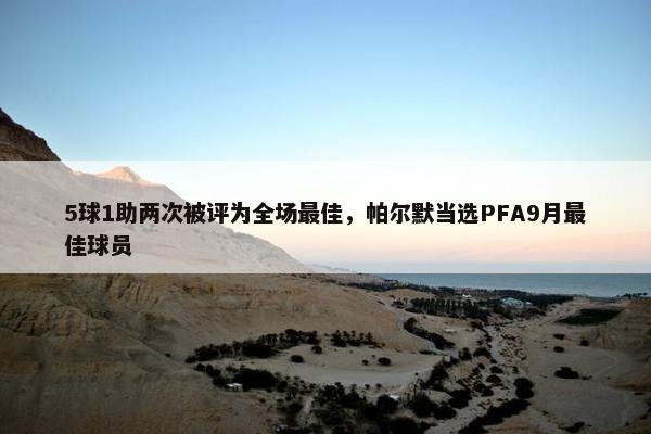 5球1助两次被评为全场最佳，帕尔默当选PFA9月最佳球员