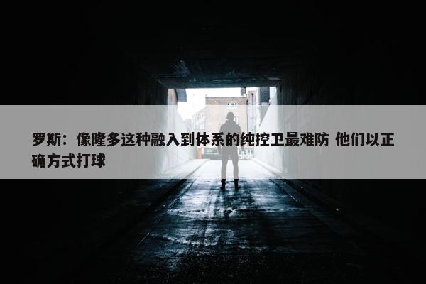 罗斯：像隆多这种融入到体系的纯控卫最难防 他们以正确方式打球