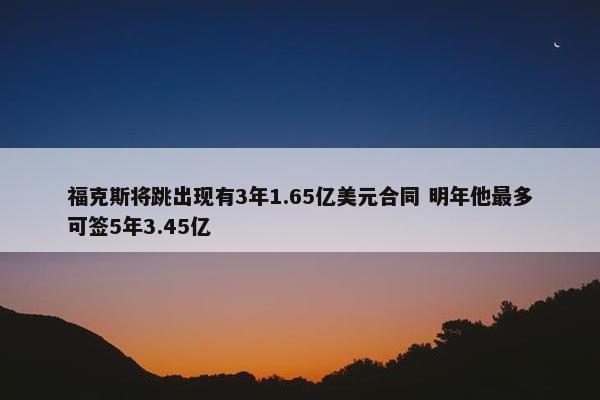 福克斯将跳出现有3年1.65亿美元合同 明年他最多可签5年3.45亿