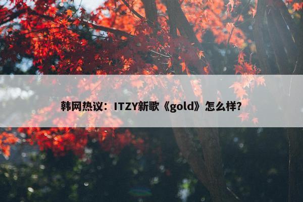 韩网热议：ITZY新歌《gold》怎么样？