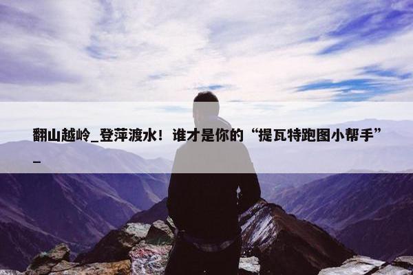 翻山越岭_登萍渡水！谁才是你的“提瓦特跑图小帮手”_