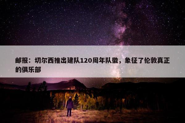 邮报：切尔西推出建队120周年队徽，象征了伦敦真正的俱乐部