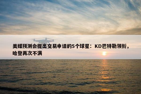 美媒预测会提出交易申请的5个球星：KD巴特勒领衔，哈登再次不满