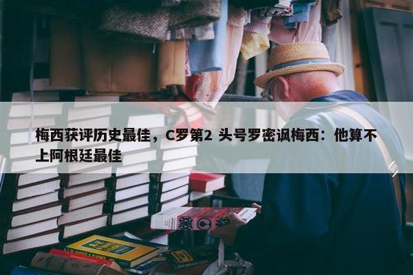 梅西获评历史最佳，C罗第2 头号罗密讽梅西：他算不上阿根廷最佳