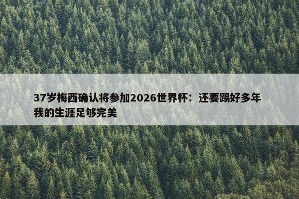 37岁梅西确认将参加2026世界杯：还要踢好多年 我的生涯足够完美