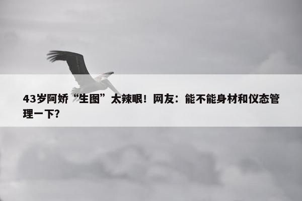 43岁阿娇“生图”太辣眼！网友：能不能身材和仪态管理一下？