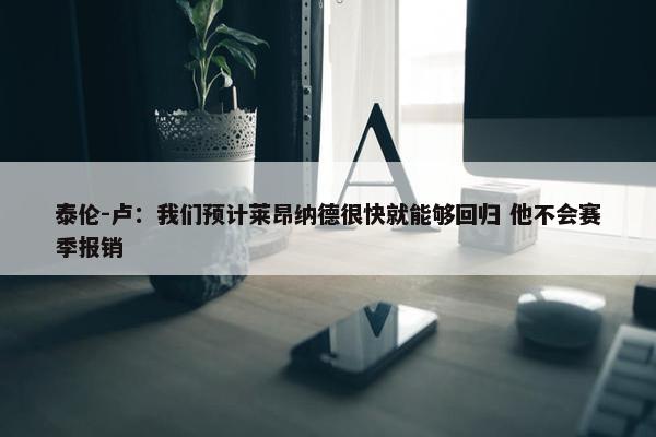 泰伦-卢：我们预计莱昂纳德很快就能够回归 他不会赛季报销