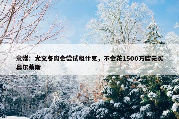 意媒：尤文冬窗会尝试租什克，不会花1500万欧元买奥尔蒂斯