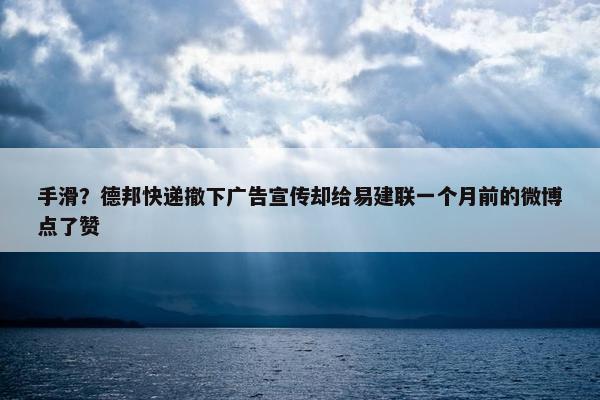 手滑？德邦快递撤下广告宣传却给易建联一个月前的微博点了赞