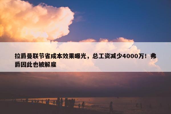 拉爵曼联节省成本效果曝光，总工资减少4000万！弗爵因此也被解雇