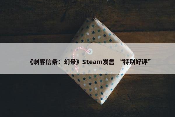 《刺客信条：幻景》Steam发售 “特别好评”