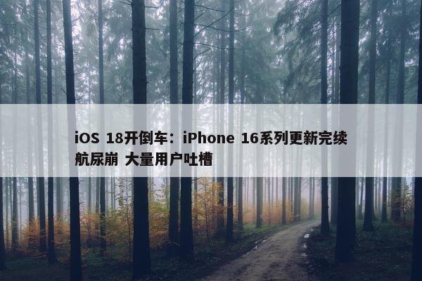 iOS 18开倒车：iPhone 16系列更新完续航尿崩 大量用户吐槽