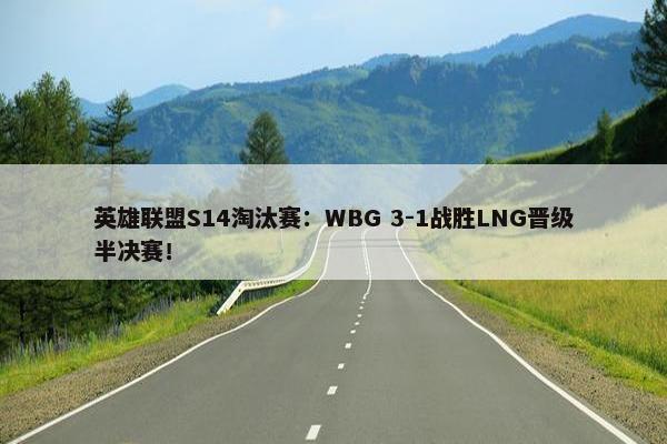 英雄联盟S14淘汰赛：WBG 3-1战胜LNG晋级半决赛！