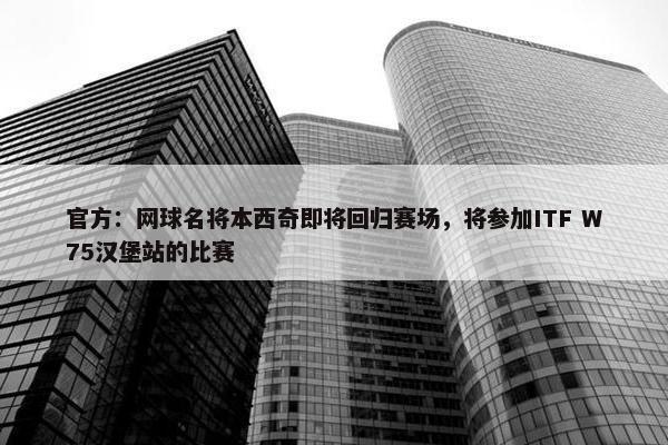 官方：网球名将本西奇即将回归赛场，将参加ITF W75汉堡站的比赛