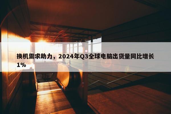 换机需求助力，2024年Q3全球电脑出货量同比增长1%